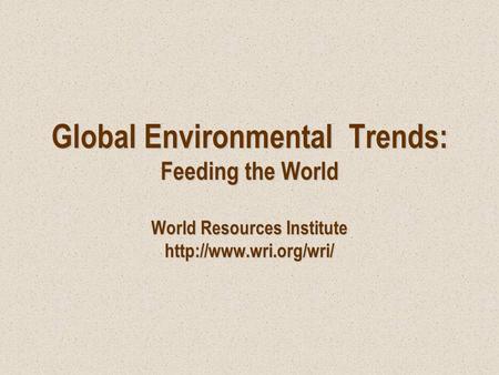 Global Environmental Trends: Feeding the World World Resources Institute