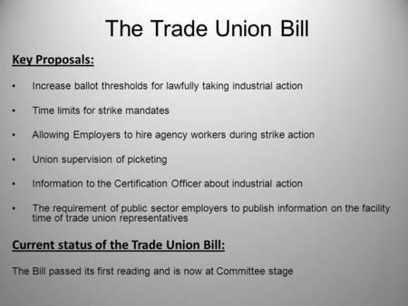 The Trade Union Bill Key Proposals: Increase ballot thresholds for lawfully taking industrial action Time limits for strike mandates Allowing Employers.