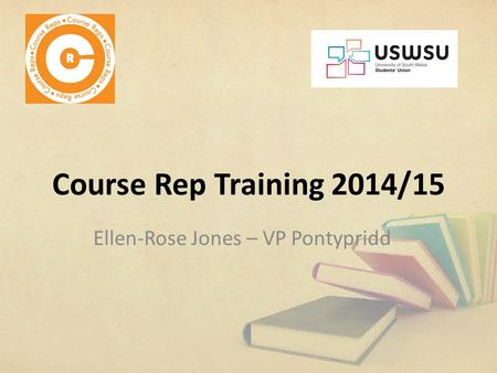 Course Rep Training 2014/15 Ellen-Rose Jones – VP Pontypridd.