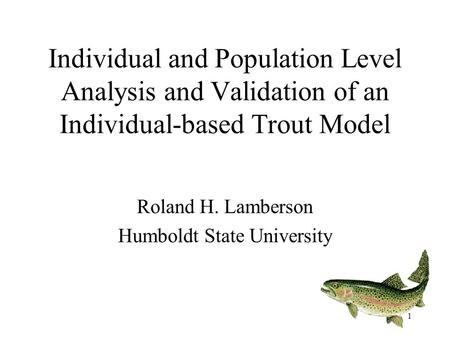 1 Individual and Population Level Analysis and Validation of an Individual-based Trout Model Roland H. Lamberson Humboldt State University.