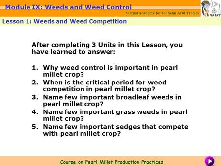 After completing 3 Units in this Lesson, you have learned to answer: 1.Why weed control is important in pearl millet crop? 2.When is the critical period.