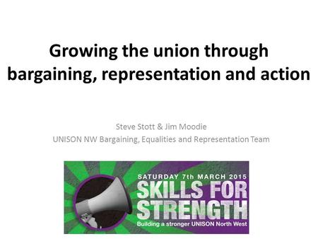 Growing the union through bargaining, representation and action Steve Stott & Jim Moodie UNISON NW Bargaining, Equalities and Representation Team.