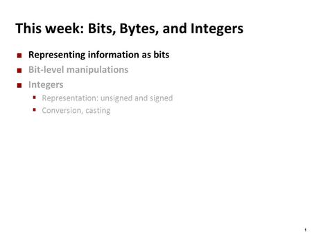 Carnegie Mellon 1 This week: Bits, Bytes, and Integers Representing information as bits Bit-level manipulations Integers  Representation: unsigned and.