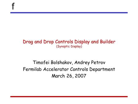 F Drag and Drop Controls Display and Builder (Synoptic Display) Timofei Bolshakov, Andrey Petrov Fermilab Accelerator Controls Department March 26, 2007.