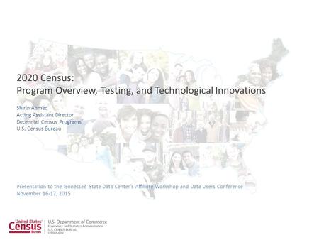 1 Presentation to the Tennessee State Data Center’s Affiliate Workshop and Data Users Conference November 16-17, 2015 2020 Census: Program Overview, Testing,