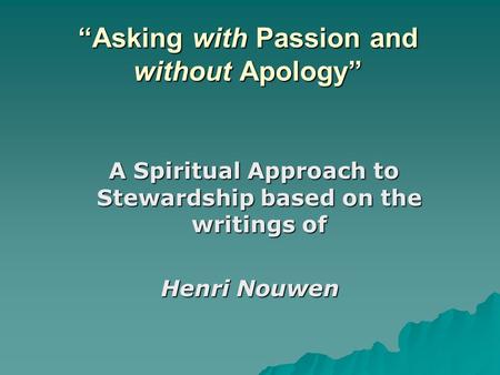 “Asking with Passion and without Apology” A Spiritual Approach to Stewardship based on the writings of A Spiritual Approach to Stewardship based on the.