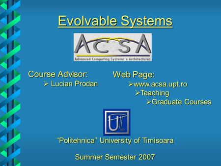 “Politehnica” University of Timisoara Course Advisor:  Lucian Prodan Evolvable Systems Web Page:  www.acsa.upt.ro  Teaching  Graduate Courses Summer.