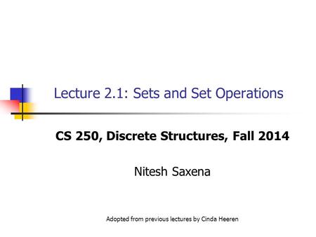 Lecture 2.1: Sets and Set Operations CS 250, Discrete Structures, Fall 2014 Nitesh Saxena Adopted from previous lectures by Cinda Heeren.