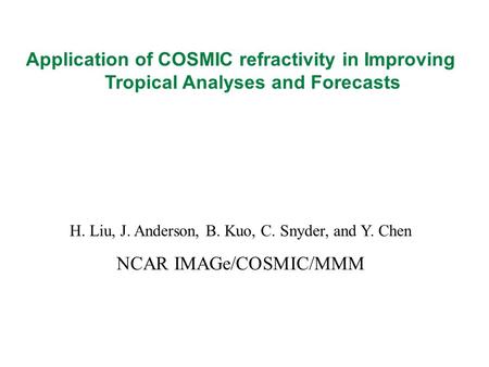 Application of COSMIC refractivity in Improving Tropical Analyses and Forecasts H. Liu, J. Anderson, B. Kuo, C. Snyder, and Y. Chen NCAR IMAGe/COSMIC/MMM.