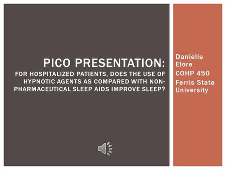 Danielle Elore COHP 450 Ferris State University PICO PRESENTATION: FOR HOSPITALIZED PATIENTS, DOES THE USE OF HYPNOTIC AGENTS AS COMPARED WITH NON- PHARMACEUTICAL.