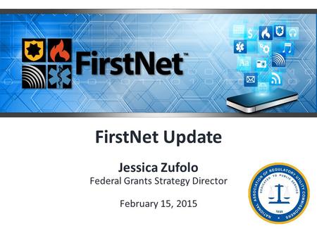 FirstNet Update Jessica Zufolo Federal Grants Strategy Director February 15, 2015.