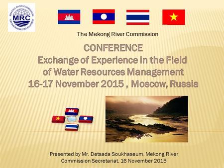 The Mekong River Commission Presented by Mr. Detsada Soukhaseum, Mekong River Commission Secretariat, 16 November 2015.