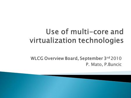 WLCG Overview Board, September 3 rd 2010 P. Mato, P.Buncic Use of multi-core and virtualization technologies.