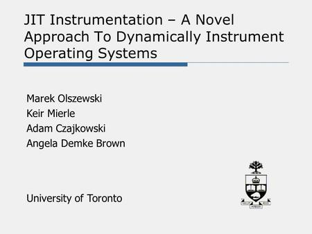 JIT Instrumentation – A Novel Approach To Dynamically Instrument Operating Systems Marek Olszewski Keir Mierle Adam Czajkowski Angela Demke Brown University.