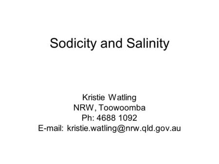 E-mail: kristie.watling@nrw.qld.gov.au Sodicity and Salinity Kristie Watling NRW, Toowoomba Ph: 4688 1092 E-mail: kristie.watling@nrw.qld.gov.au.