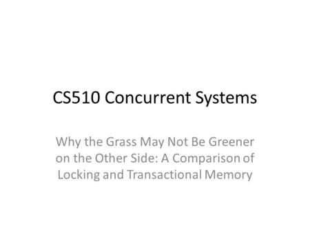 CS510 Concurrent Systems Why the Grass May Not Be Greener on the Other Side: A Comparison of Locking and Transactional Memory.