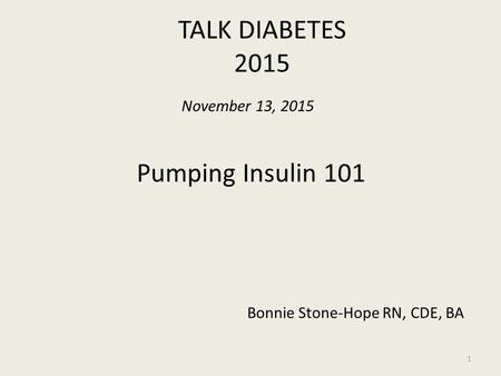 TALK DIABETES 2015 1 November 13, 2015 Pumping Insulin 101 Bonnie Stone-Hope RN, CDE, BA.