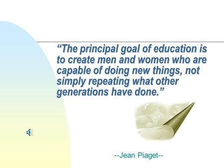 “The principal goal of education is to create men and women who are capable of doing new things, not simply repeating what other generations have done.”