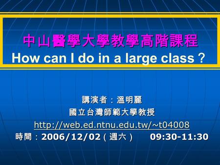 中山醫學大學教學高階課程 中山醫學大學教學高階課程 How can I do in a large class ？ 講演者：溫明麗國立台灣師範大學教授  時間： 2006/12/02 （週六） 09:30-11:30.