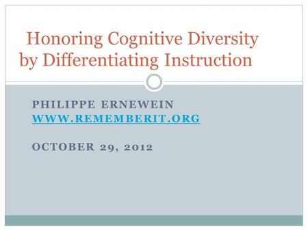 PHILIPPE ERNEWEIN WWW.REMEMBERIT.ORG OCTOBER 29, 2012 Honoring Cognitive Diversity by Differentiating Instruction.