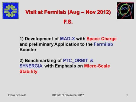 Frank SchmidtICE 5th of December 20121 1) Development of MAD-X with Space Charge and preliminary Application to the Fermilab Booster 2) Benchmarking of.