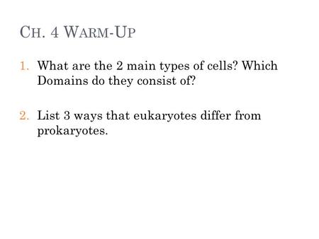 C H. 4 W ARM -U P 1.What are the 2 main types of cells? Which Domains do they consist of? 2.List 3 ways that eukaryotes differ from prokaryotes.