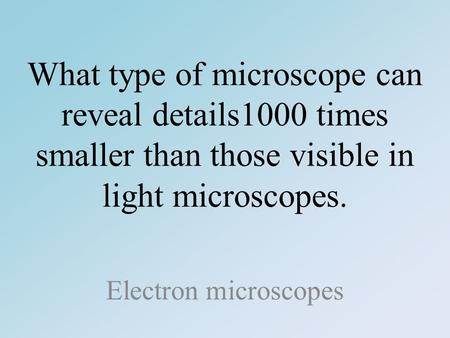 What type of microscope can reveal details1000 times smaller than those visible in light microscopes. Electron microscopes.