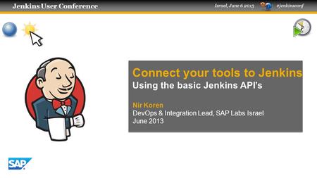 Nir Koren DevOps & Integration Lead, SAP Labs Israel June 2013 Connect your tools to Jenkins Using the basic Jenkins API’s Jenkins User Conference Jenkins.