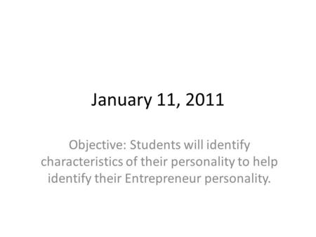 January 11, 2011 Objective: Students will identify characteristics of their personality to help identify their Entrepreneur personality.