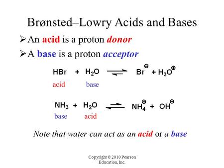 Copyright © 2010 Pearson Education, Inc. Brønsted–Lowry Acids and Bases  An acid is a proton donor  A base is a proton acceptor acidbase acidbase Note.