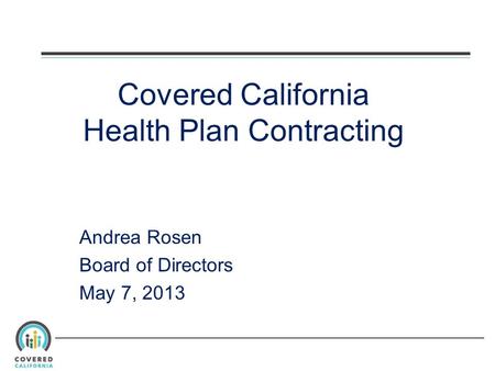 Covered California Health Plan Contracting Andrea Rosen Board of Directors May 7, 2013.