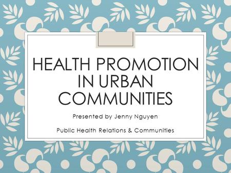 HEALTH PROMOTION IN URBAN COMMUNITIES Presented by Jenny Nguyen Public Health Relations & Communities.