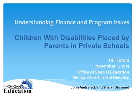 Understanding Finance and Program Issues Fall Forum November 4, 2013 Office of Special Education Michigan Department of Education John Andrejack and Sheryl.