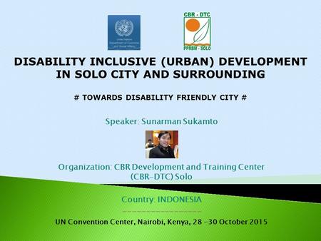 DISABILITY INCLUSIVE (URBAN) DEVELOPMENT IN SOLO CITY AND SURROUNDING # TOWARDS DISABILITY FRIENDLY CITY # Speaker: Sunarman Sukamto Organization: CBR.