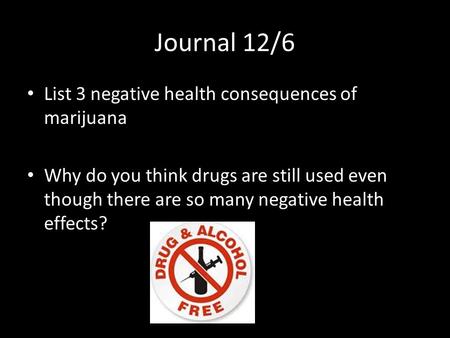 Journal 12/6 List 3 negative health consequences of marijuana Why do you think drugs are still used even though there are so many negative health effects?