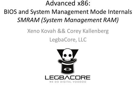 Advanced x86: BIOS and System Management Mode Internals SMRAM (System Management RAM) Xeno Kovah && Corey Kallenberg LegbaCore, LLC.