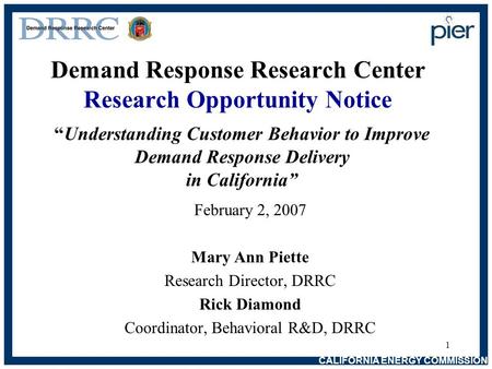 CALIFORNIA ENERGY COMMISSION 1 Demand Response Research Center Research Opportunity Notice February 2, 2007 Mary Ann Piette Research Director, DRRC Rick.