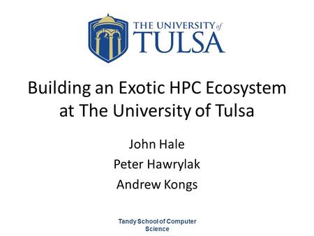 Building an Exotic HPC Ecosystem at The University of Tulsa John Hale Peter Hawrylak Andrew Kongs Tandy School of Computer Science.