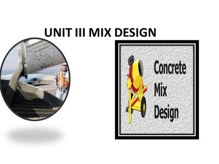 UNIT III MIX DESIGN. METHODS OF CONCRETE MIX DESIGN APPROCH TO MIX DESIGN * Concrete is essentially a mixture of Portland cement, water, coarse and fine.