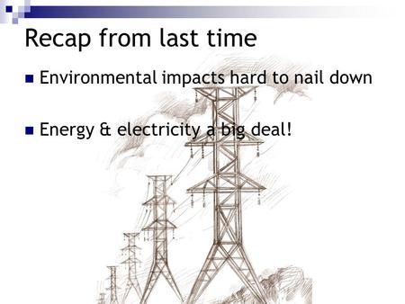 Recap from last time Environmental impacts hard to nail down Energy & electricity a big deal!