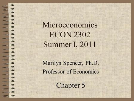 Microeconomics ECON 2302 Summer I, 2011 Marilyn Spencer, Ph.D. Professor of Economics Chapter 5.