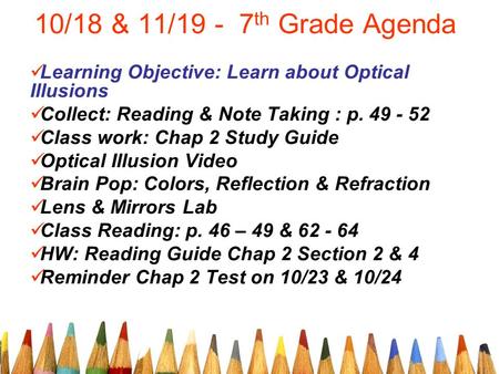 10/18 & 11/19 - 7 th Grade Agenda Learning Objective: Learn about Optical Illusions Collect: Reading & Note Taking : p. 49 - 52 Class work: Chap 2 Study.