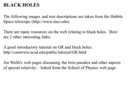 BLACK HOLES The following images and text descriptions are taken from the Hubble Space telescope (http://www.stsci.edu). There are many resources on the.