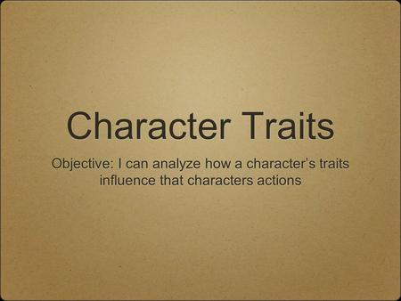 Character Traits Objective: I can analyze how a character’s traits influence that characters actions.