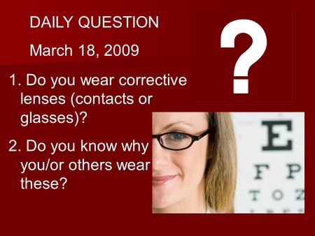 DAILY QUESTION March 18, 2009 1. Do you wear corrective lenses (contacts or glasses)? 2. Do you know why you/or others wear these?