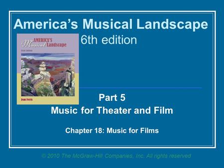 Part 5 Music for Theater and Film Chapter 18: Music for Films America’s Musical Landscape 6th edition © 2010 The McGraw-Hill Companies, Inc. All rights.