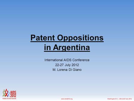 Washington D.C., USA, 22-27 July 2012www.aids2012.org Patent Oppositions in Argentina International AIDS Conference 22-27 July 2012 M. Lorena Di Giano.