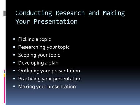 Conducting Research and Making Your Presentation  Picking a topic  Researching your topic  Scoping your topic  Developing a plan  Outlining your presentation.