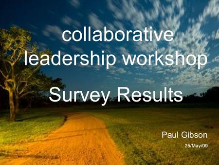 Collaborative leadership workshop Survey Results Paul Gibson 25/May/09.