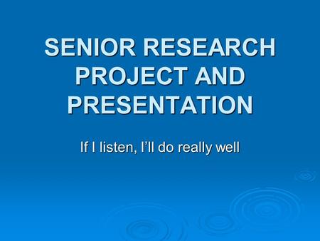 SENIOR RESEARCH PROJECT AND PRESENTATION If I listen, I’ll do really well.